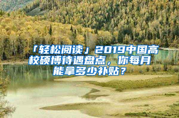 「轻松阅读」2019中国高校硕博待遇盘点，你每月能拿多少补贴？