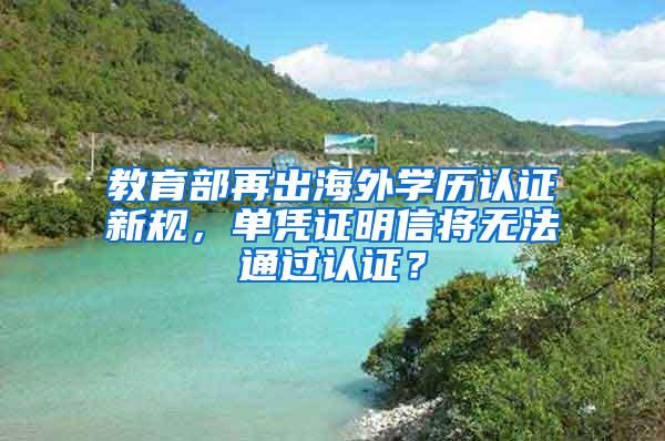 教育部再出海外学历认证新规，单凭证明信将无法通过认证？