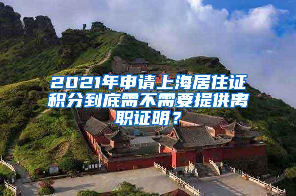 2021年申请上海居住证积分到底需不需要提供离职证明？