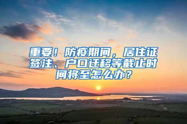 重要！防疫期间，居住证签注、户口迁移等截止时间将至怎么办？