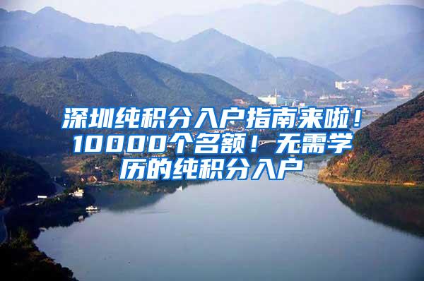 深圳纯积分入户指南来啦！10000个名额！无需学历的纯积分入户