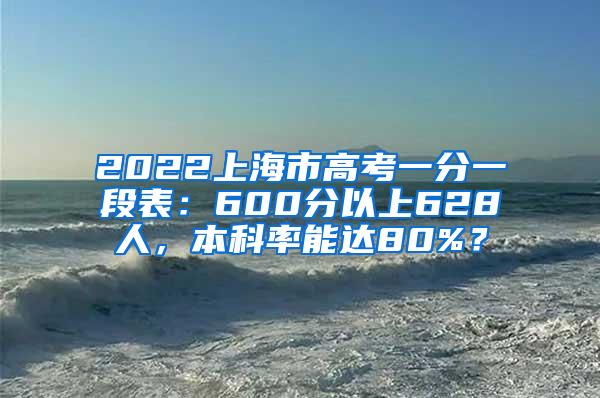 2022上海市高考一分一段表：600分以上628人，本科率能达80%？