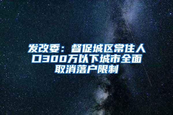 发改委：督促城区常住人口300万以下城市全面取消落户限制