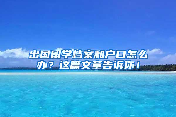 出国留学档案和户口怎么办？这篇文章告诉你！