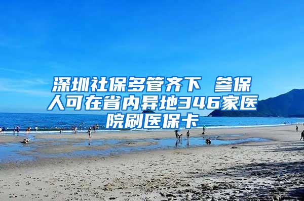 深圳社保多管齐下 参保人可在省内异地346家医院刷医保卡