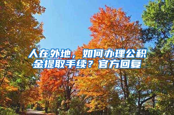 人在外地，如何办理公积金提取手续？官方回复