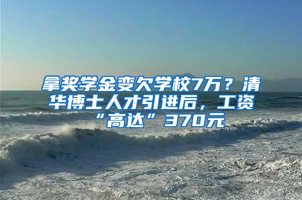 拿奖学金变欠学校7万？清华博士人才引进后，工资“高达”370元