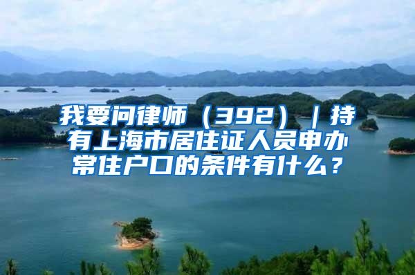 我要问律师（392）｜持有上海市居住证人员申办常住户口的条件有什么？