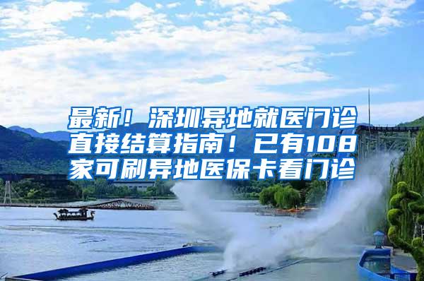 最新！深圳异地就医门诊直接结算指南！已有108家可刷异地医保卡看门诊