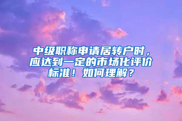 中级职称申请居转户时，应达到一定的市场化评价标准！如何理解？