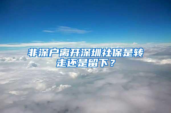 非深户离开深圳社保是转走还是留下？