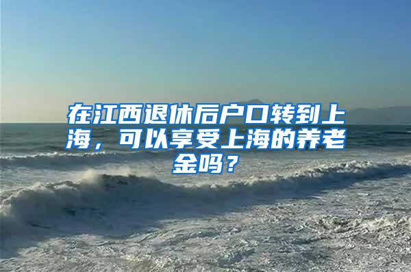 在江西退休后户口转到上海，可以享受上海的养老金吗？