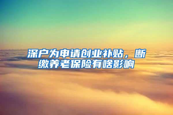 深户为申请创业补贴，断缴养老保险有啥影响