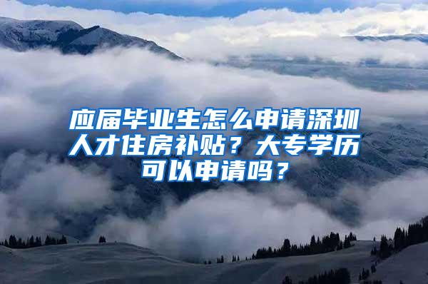 应届毕业生怎么申请深圳人才住房补贴？大专学历可以申请吗？