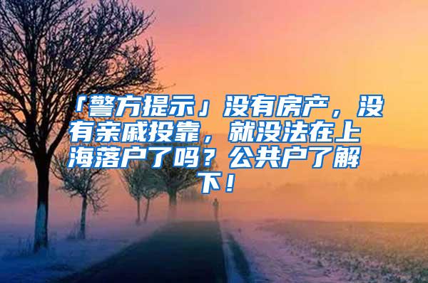 「警方提示」没有房产，没有亲戚投靠，就没法在上海落户了吗？公共户了解下！