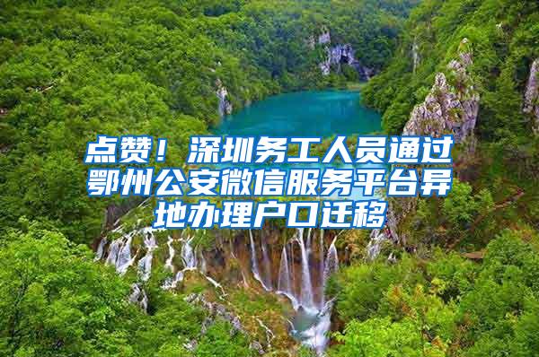 点赞！深圳务工人员通过鄂州公安微信服务平台异地办理户口迁移