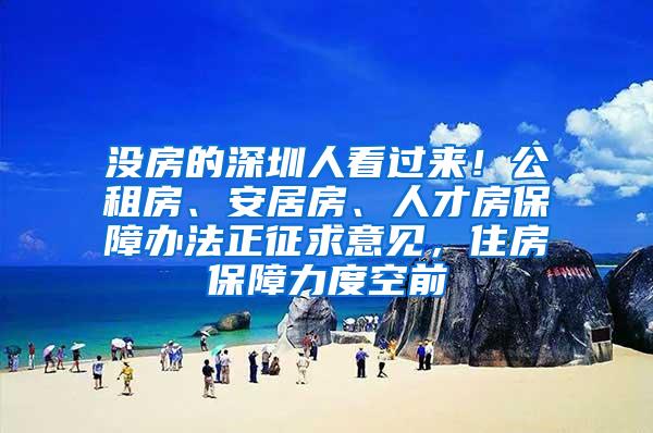 没房的深圳人看过来！公租房、安居房、人才房保障办法正征求意见，住房保障力度空前