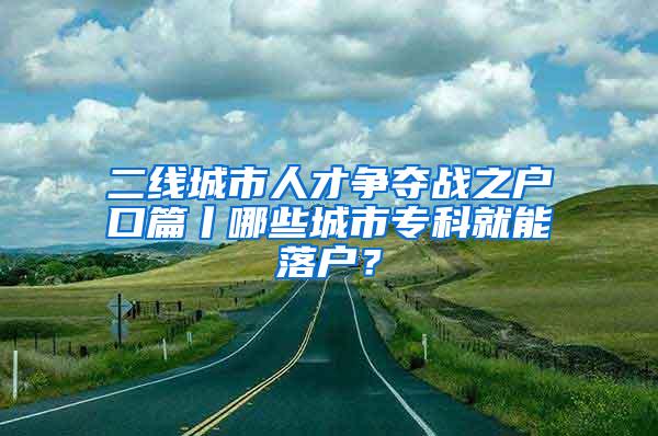 二线城市人才争夺战之户口篇丨哪些城市专科就能落户？