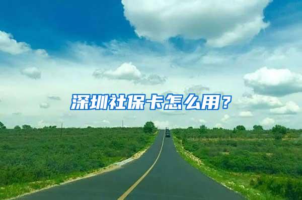 深圳社保卡怎么用？