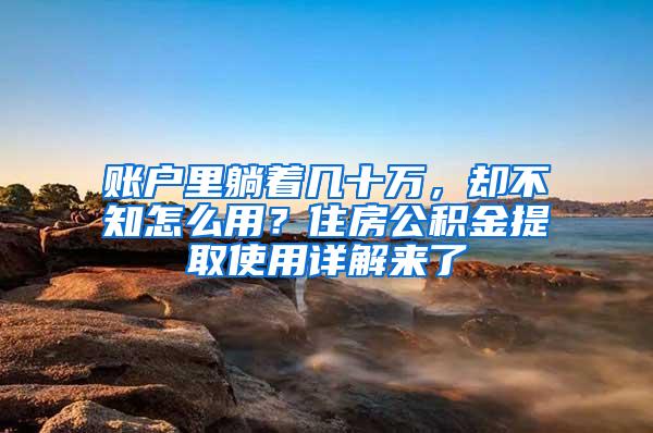 账户里躺着几十万，却不知怎么用？住房公积金提取使用详解来了