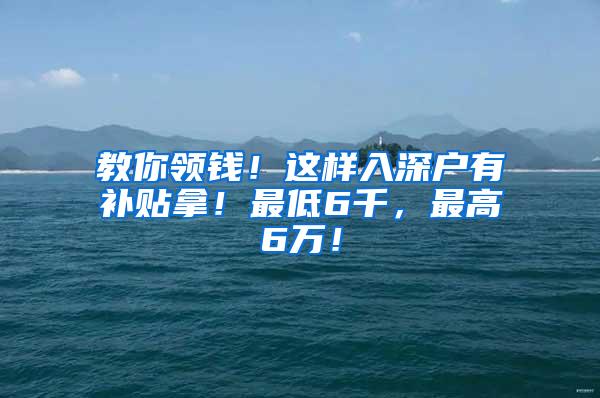 教你领钱！这样入深户有补贴拿！最低6千，最高6万！