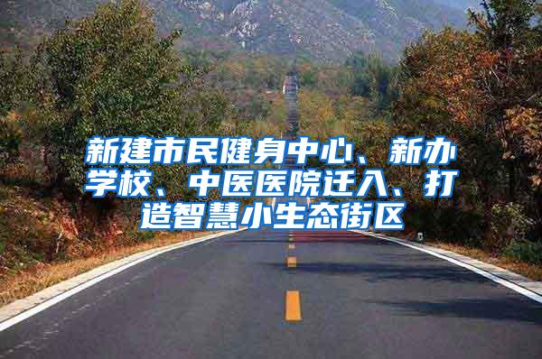 新建市民健身中心、新办学校、中医医院迁入、打造智慧小生态街区