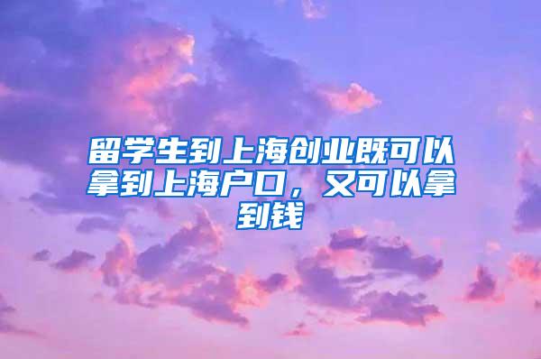 留学生到上海创业既可以拿到上海户口，又可以拿到钱