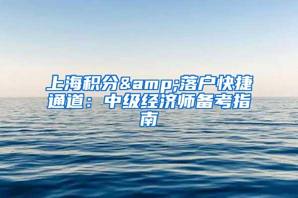 上海积分&落户快捷通道：中级经济师备考指南