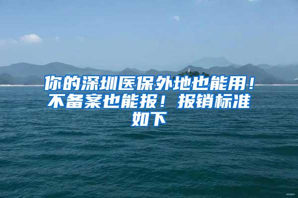 你的深圳医保外地也能用！不备案也能报！报销标准如下