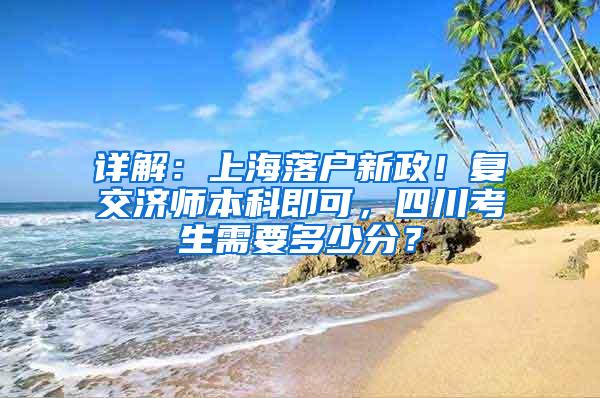 详解：上海落户新政！复交济师本科即可，四川考生需要多少分？