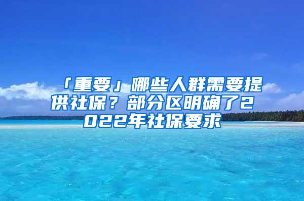 「重要」哪些人群需要提供社保？部分区明确了2022年社保要求