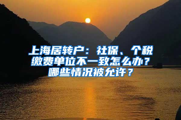 上海居转户：社保、个税缴费单位不一致怎么办？哪些情况被允许？