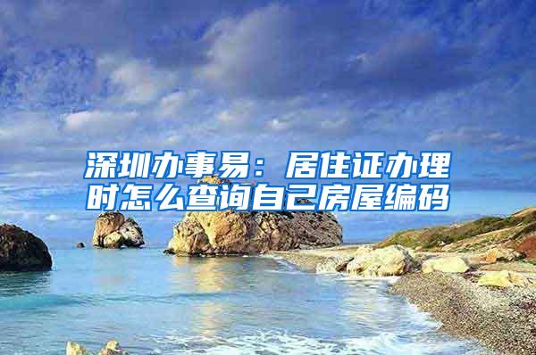 深圳办事易：居住证办理时怎么查询自己房屋编码