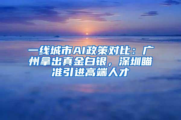 一线城市AI政策对比：广州拿出真金白银，深圳瞄准引进高端人才