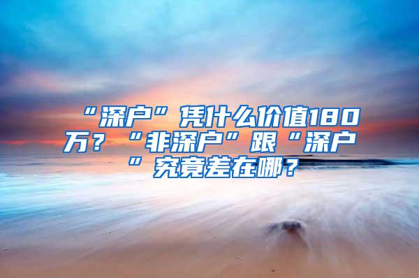 “深户”凭什么价值180万？“非深户”跟“深户”究竟差在哪？