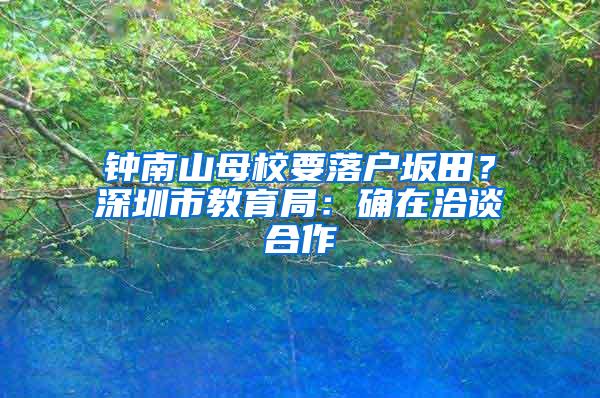 钟南山母校要落户坂田？深圳市教育局：确在洽谈合作