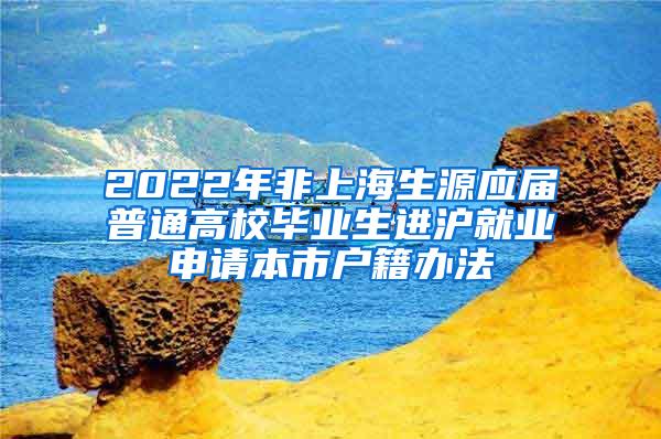 2022年非上海生源应届普通高校毕业生进沪就业申请本市户籍办法