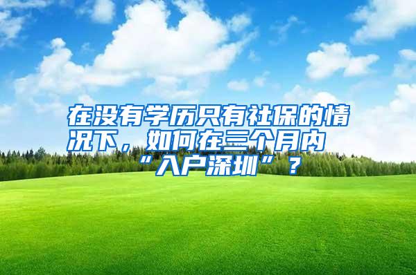 在没有学历只有社保的情况下，如何在三个月内“入户深圳”？