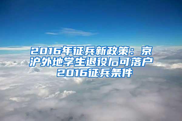 2016年征兵新政策：京沪外地学生退役后可落户 2016征兵条件