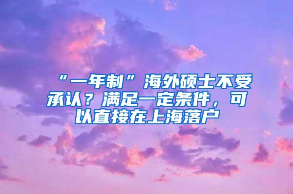 “一年制”海外硕士不受承认？满足一定条件，可以直接在上海落户