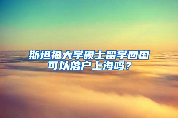 斯坦福大学硕士留学回国可以落户上海吗？