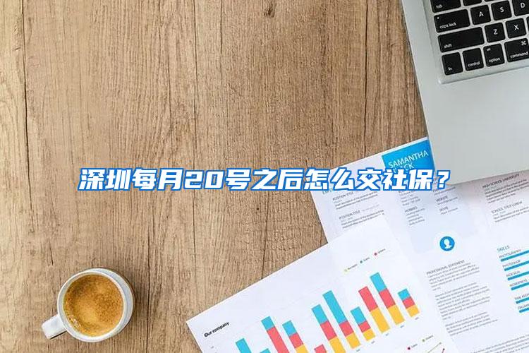 深圳每月20号之后怎么交社保？