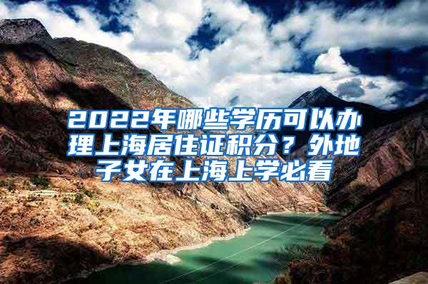 2022年哪些学历可以办理上海居住证积分？外地子女在上海上学必看