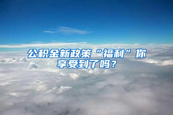 公积金新政策“福利”你享受到了吗？