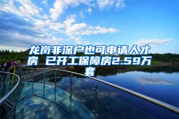 龙岗非深户也可申请人才房 已开工保障房2.59万套