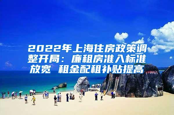 2022年上海住房政策调整开局：廉租房准入标准放宽 租金配租补贴提高