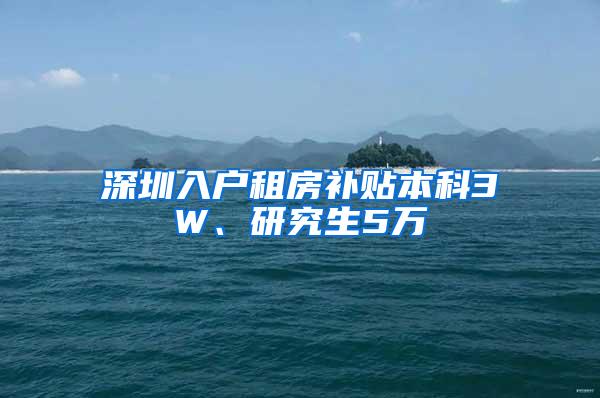 深圳入户租房补贴本科3W、研究生5万