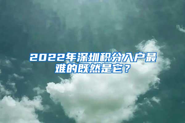 2022年深圳积分入户最难的既然是它？