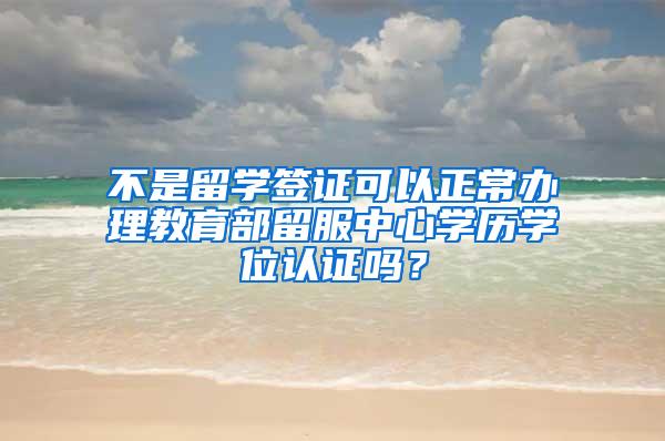 不是留学签证可以正常办理教育部留服中心学历学位认证吗？