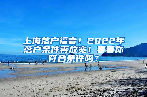 上海落户福音！2022年落户条件再放宽！看看你符合条件吗？